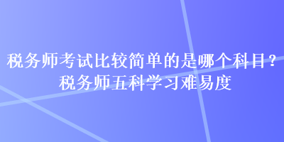 稅務師考試比較簡單的是哪個科目？稅務師五科學習難易度