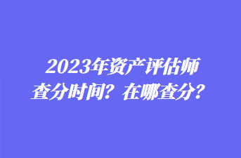 2023年資產(chǎn)評估師查分時間？在哪查分？