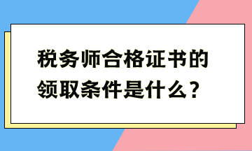 稅務(wù)師合格證書的領(lǐng)取條件是什么