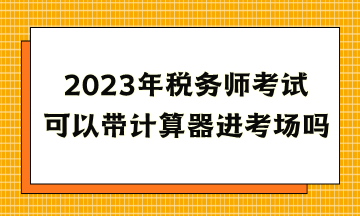 2023年稅務(wù)師考試可以帶計(jì)算器進(jìn)考場(chǎng)嗎？