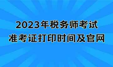 2023年稅務(wù)師考試準(zhǔn)考證打印時(shí)間及官網(wǎng)