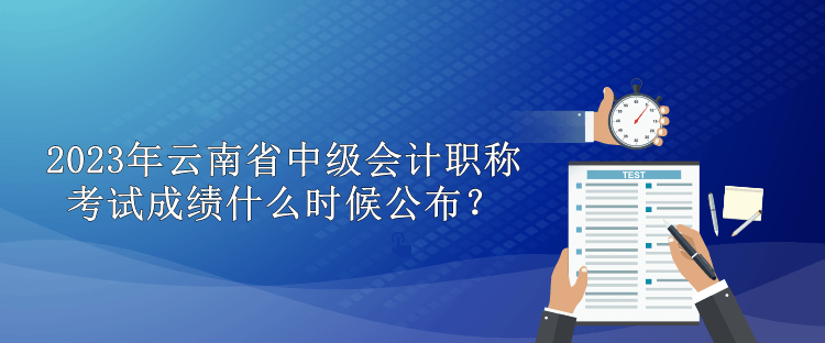 2023年云南省中級(jí)會(huì)計(jì)職稱考試成績什么時(shí)候公布？