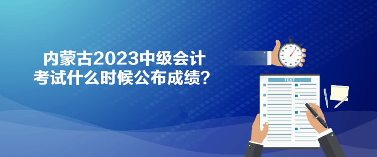 內(nèi)蒙古2023中級(jí)會(huì)計(jì)考試什么時(shí)候公布成績(jī)？