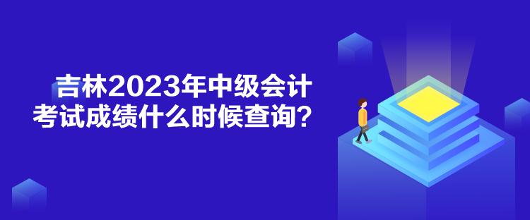 吉林2023年中級會計考試成績什么時候查詢？