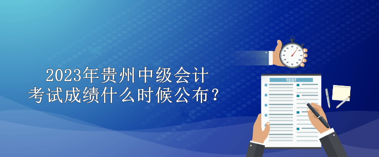 2023年貴州中級會計考試成績什么時候公布？