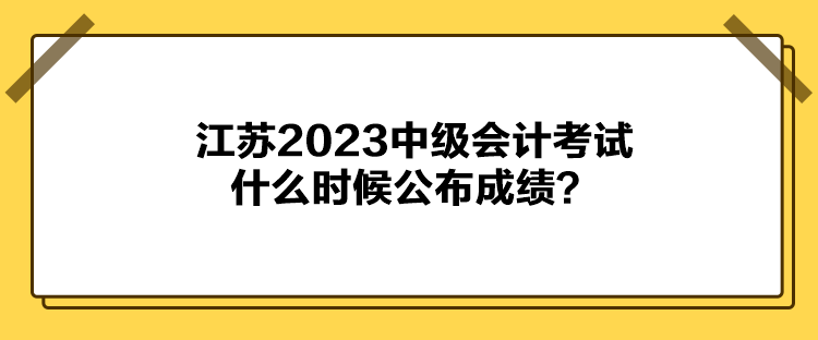 江蘇2023中級會計考試什么時候公布成績？