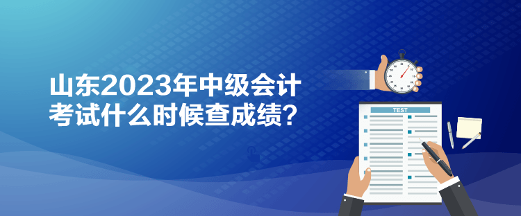 山東2023年中級會計考試什么時候查成績？