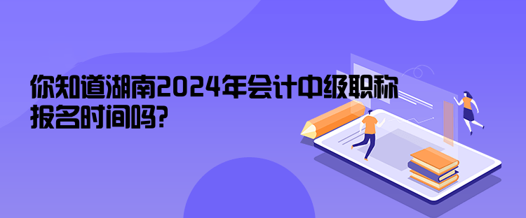 你知道湖南2024年會計(jì)中級職稱報(bào)名時(shí)間嗎？