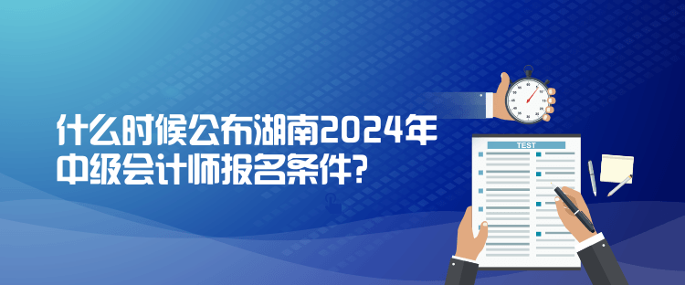 什么時候公布湖南2024年中級會計師報名條件？