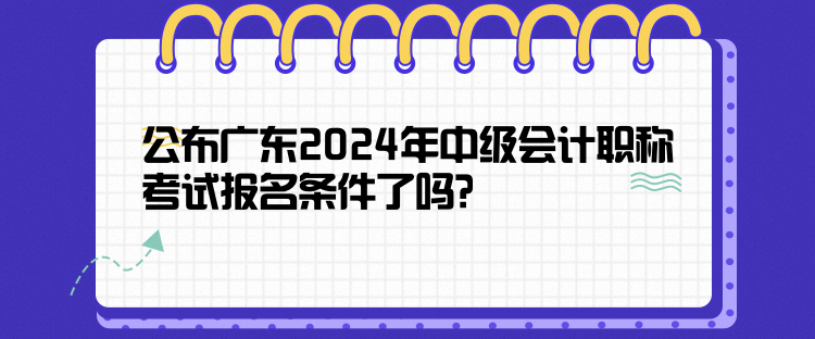 公布廣東2024年中級(jí)會(huì)計(jì)職稱考試報(bào)名條件了嗎？