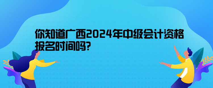 你知道廣西2024年中級(jí)會(huì)計(jì)資格報(bào)名時(shí)間嗎？