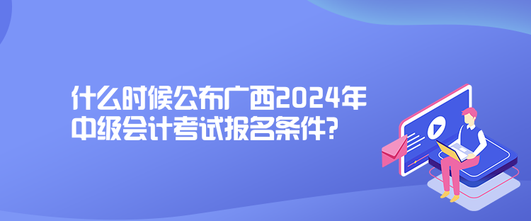 什么時候公布廣西2024年中級會計考試報名條件？