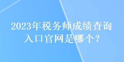 2023年稅務(wù)師成績(jī)查詢?nèi)肟诠倬W(wǎng)是哪個(gè)？