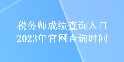 稅務(wù)師成績查詢?nèi)肟?023年官網(wǎng)查詢時間