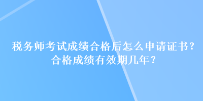 稅務(wù)師考試成績合格后怎么申請證書？合格成績有效期幾年？