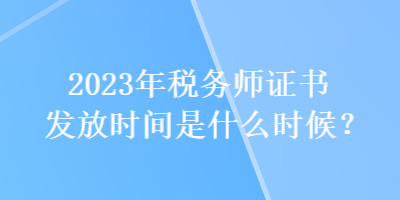 2023年稅務(wù)師證書發(fā)放時(shí)間是什么時(shí)候？