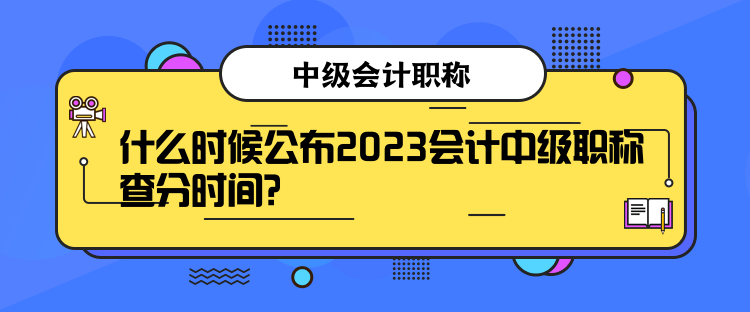 什么時候公布2023會計中級職稱查分時間？