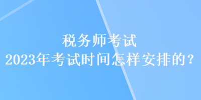 稅務(wù)師考試2023年考試時間怎樣安排的？