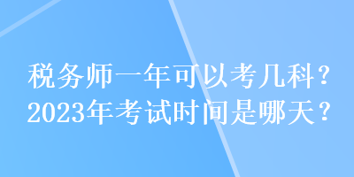 稅務(wù)師一年可以考幾科？2023年考試時間是哪天？