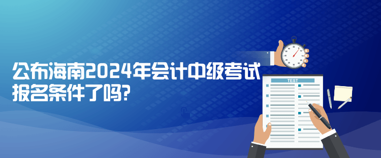 公布海南2024年會(huì)計(jì)中級考試報(bào)名條件了嗎？