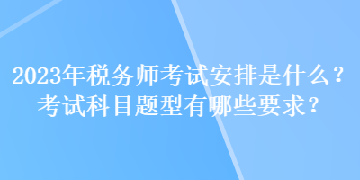 2023年稅務(wù)師考試安排是什么？考試科目題型有哪些要求？