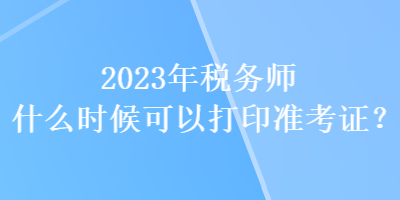 2023年稅務(wù)師什么時(shí)候可以打印準(zhǔn)考證？