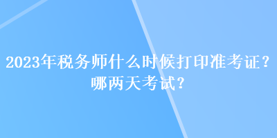 2023年稅務(wù)師什么時(shí)候打印準(zhǔn)考證？哪兩天考試？