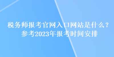 稅務師報考官網(wǎng)入口網(wǎng)站是什么？參考2023年報考時間安排