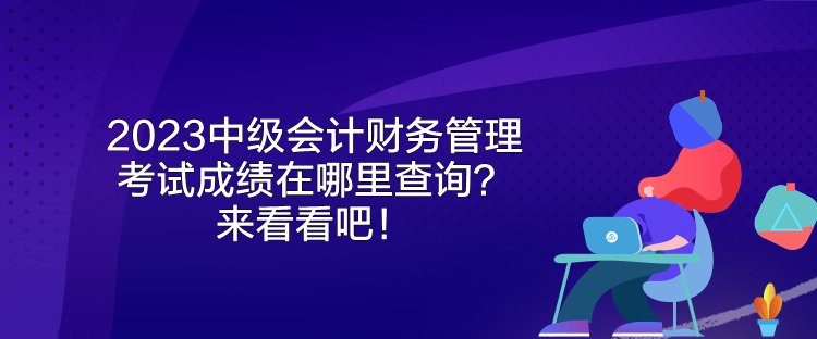 2023中級會計財務(wù)管理考試成績在哪里查詢？來看看吧！