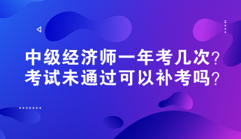 中級(jí)經(jīng)濟(jì)師一年考幾次？考試未通過可以補(bǔ)考嗎？