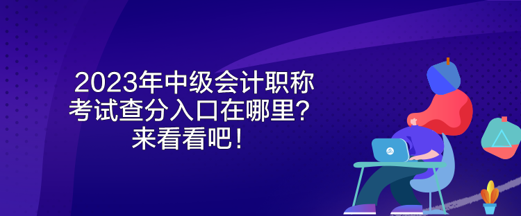 2023年中級會計職稱考試查分入口在哪里？來看看吧！