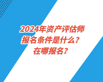 2024年資產評估師報名條件是什么？在哪報名？