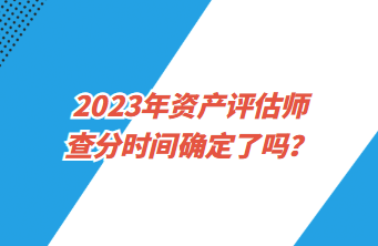 2023年資產(chǎn)評估師查分時(shí)間確定了嗎？