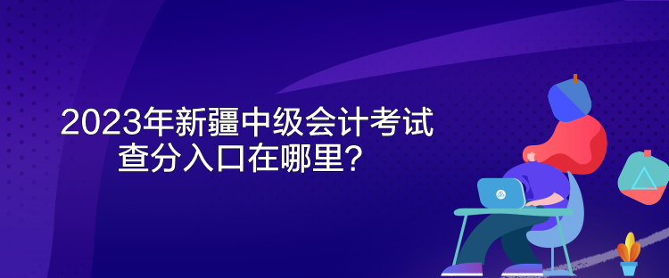 2023年新疆中級(jí)會(huì)計(jì)考試查分入口在哪里？