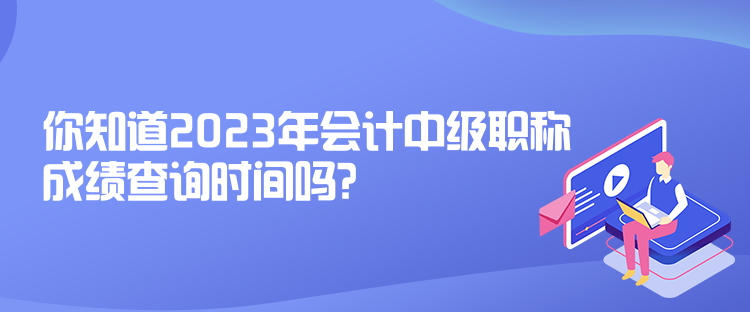 你知道2023年會(huì)計(jì)中級(jí)職稱成績查詢時(shí)間嗎？