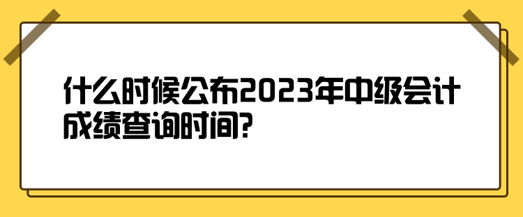 什么時候公布2023年中級會計成績查詢時間？