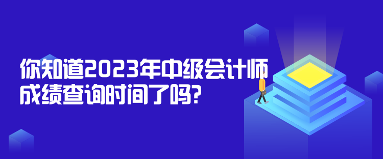 你知道2023年中級(jí)會(huì)計(jì)師成績(jī)查詢時(shí)間了嗎？