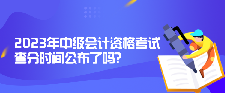 2023年中級會計資格考試查分時間公布了嗎？