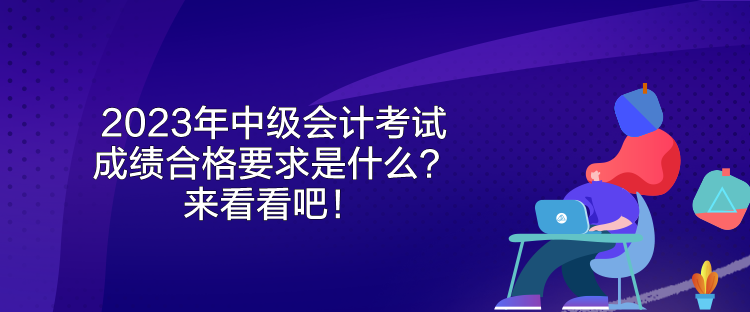 2023年中級會計考試成績合格要求是什么？來看看吧！