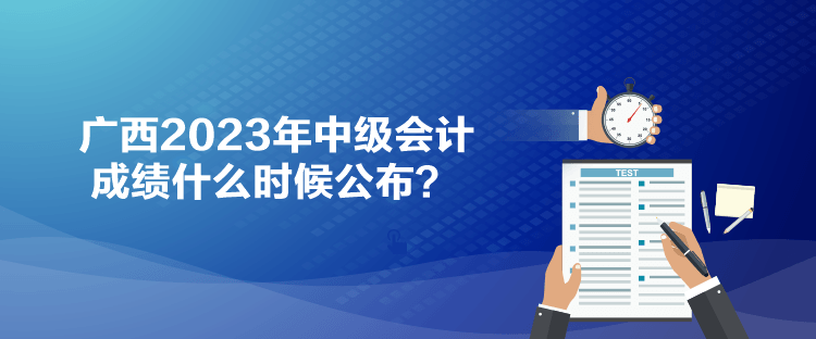 廣西2023年中級會計(jì)成績什么時候公布？