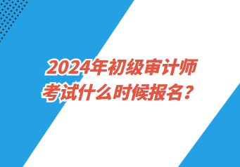 2024年初級(jí)審計(jì)師考試什么時(shí)候報(bào)名？