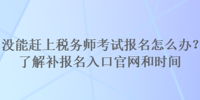 沒能趕上稅務(wù)師考試報名怎么辦？了解補報名入口官網(wǎng)和時間