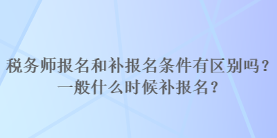 稅務(wù)師報名和補(bǔ)報名條件有區(qū)別嗎？一般什么時候補(bǔ)報名？