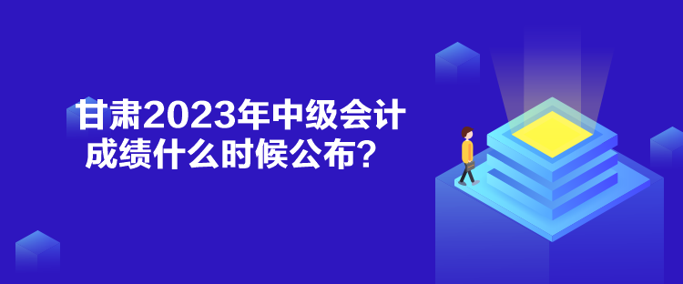 甘肅2023年中級(jí)會(huì)計(jì)成績什么時(shí)候公布？