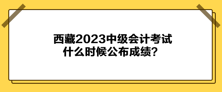 西藏2023中級會計考試什么時候公布成績？