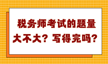 稅務(wù)師考試的題量大不大？寫得完嗎？