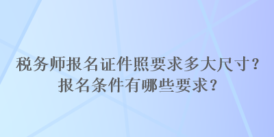 稅務(wù)師報名證件照要求多大尺寸？報名條件有哪些要求？