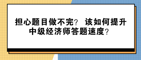 擔心題目做不完？ 該如何提升中級經(jīng)濟師答題速度？