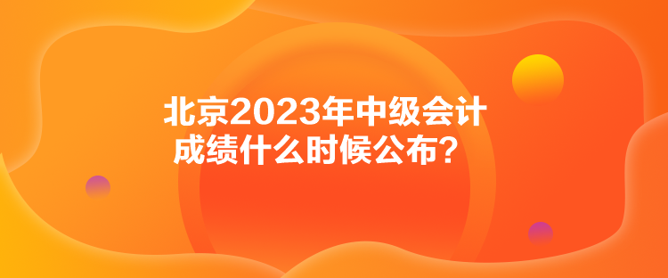 北京2023年中級(jí)會(huì)計(jì)成績(jī)什么時(shí)候公布？