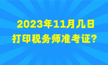 2023年11月幾日打印稅務(wù)師準(zhǔn)考證？